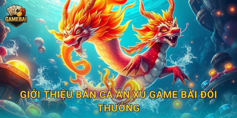 Giới thiệu Bắn Cá Ăn Xu Game bài đổi thưởng