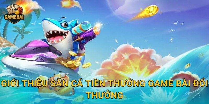 Săn Cá Tiền Thưởng bội thu phần thưởng tại Game bài đổi thưởng kịch tính 2 Giới thiệu Săn Cá Tiền Thưởng Game bài đổi thưởng